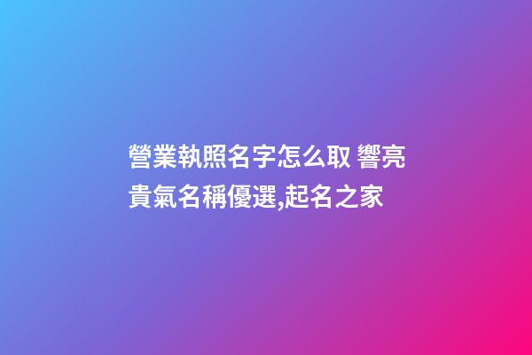 營業執照名字怎么取 響亮貴氣名稱優選,起名之家-第1張-店鋪起名-玄機派